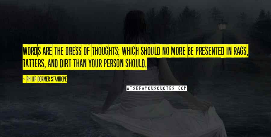 Philip Dormer Stanhope Quotes: Words are the dress of thoughts; which should no more be presented in rags, tatters, and dirt than your person should.