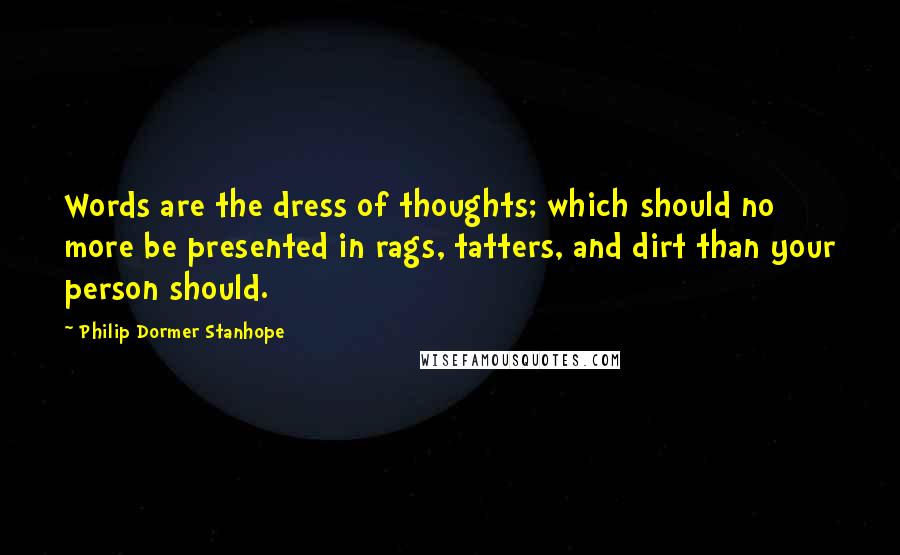 Philip Dormer Stanhope Quotes: Words are the dress of thoughts; which should no more be presented in rags, tatters, and dirt than your person should.