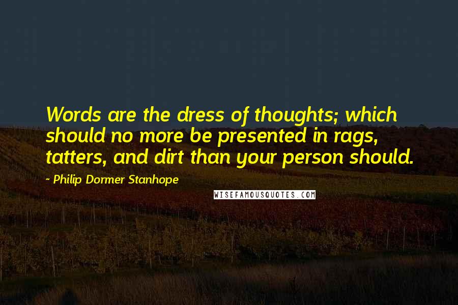 Philip Dormer Stanhope Quotes: Words are the dress of thoughts; which should no more be presented in rags, tatters, and dirt than your person should.