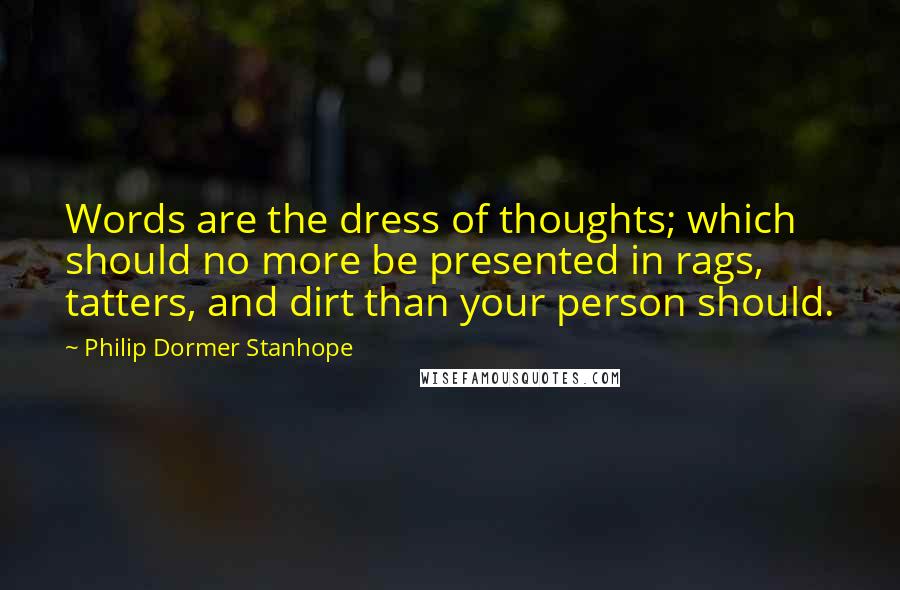 Philip Dormer Stanhope Quotes: Words are the dress of thoughts; which should no more be presented in rags, tatters, and dirt than your person should.