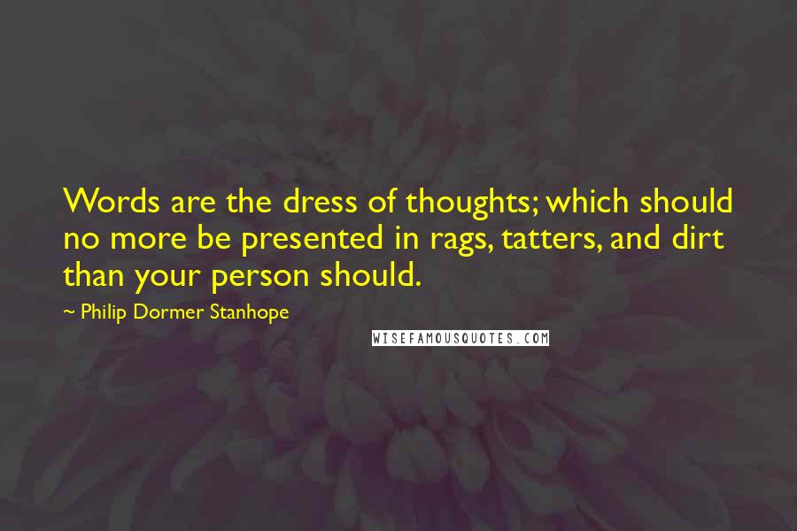 Philip Dormer Stanhope Quotes: Words are the dress of thoughts; which should no more be presented in rags, tatters, and dirt than your person should.