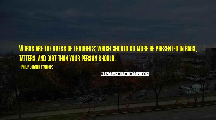 Philip Dormer Stanhope Quotes: Words are the dress of thoughts; which should no more be presented in rags, tatters, and dirt than your person should.