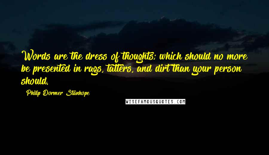 Philip Dormer Stanhope Quotes: Words are the dress of thoughts; which should no more be presented in rags, tatters, and dirt than your person should.