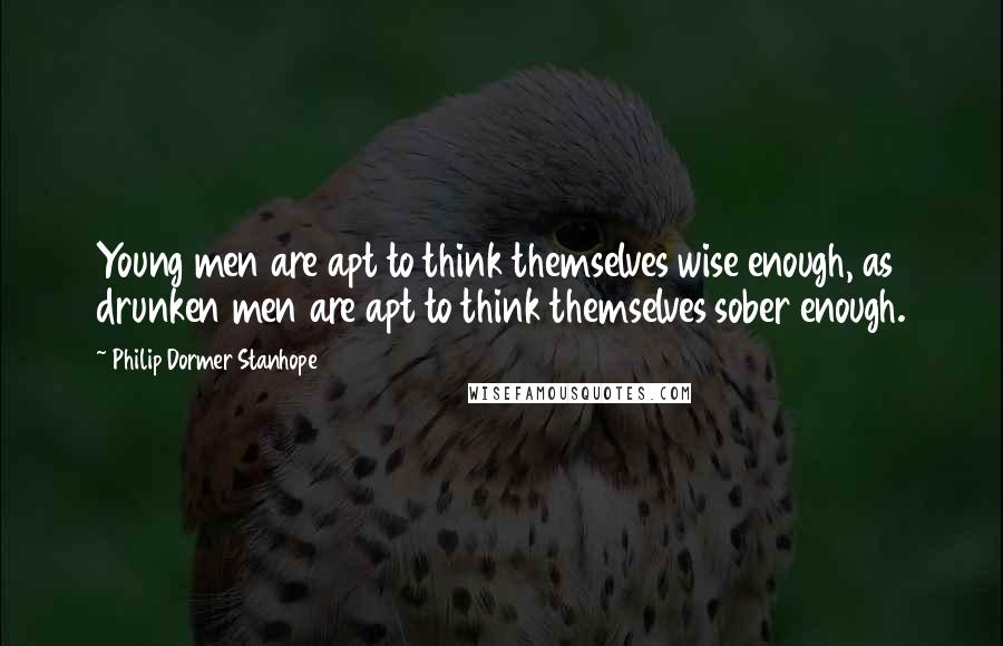 Philip Dormer Stanhope Quotes: Young men are apt to think themselves wise enough, as drunken men are apt to think themselves sober enough.