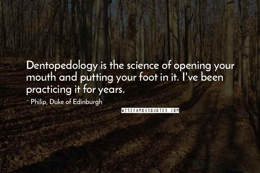 Philip, Duke Of Edinburgh Quotes: Dentopedology is the science of opening your mouth and putting your foot in it. I've been practicing it for years.