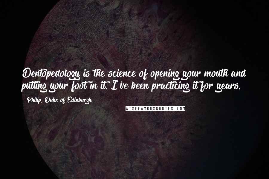 Philip, Duke Of Edinburgh Quotes: Dentopedology is the science of opening your mouth and putting your foot in it. I've been practicing it for years.