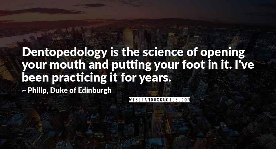 Philip, Duke Of Edinburgh Quotes: Dentopedology is the science of opening your mouth and putting your foot in it. I've been practicing it for years.