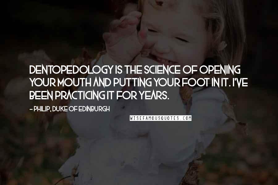 Philip, Duke Of Edinburgh Quotes: Dentopedology is the science of opening your mouth and putting your foot in it. I've been practicing it for years.