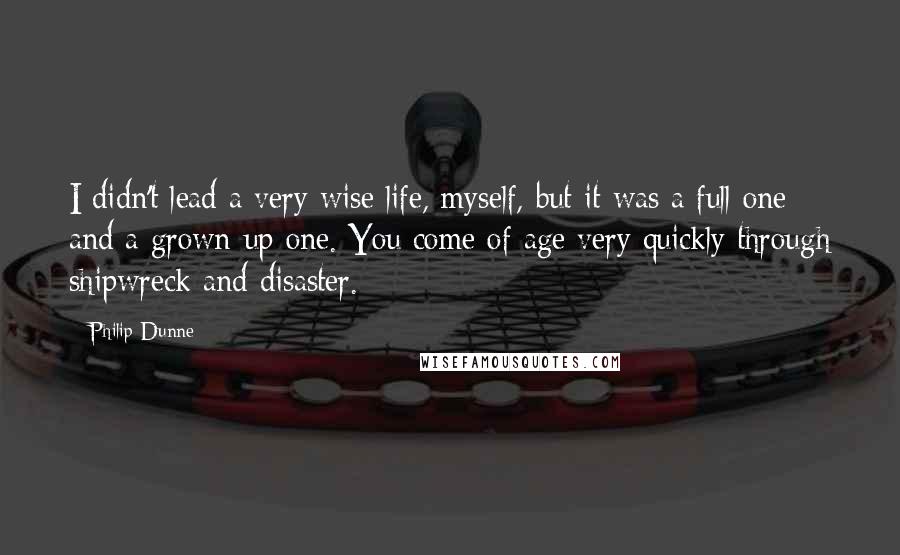 Philip Dunne Quotes: I didn't lead a very wise life, myself, but it was a full one and a grown-up one. You come of age very quickly through shipwreck and disaster.