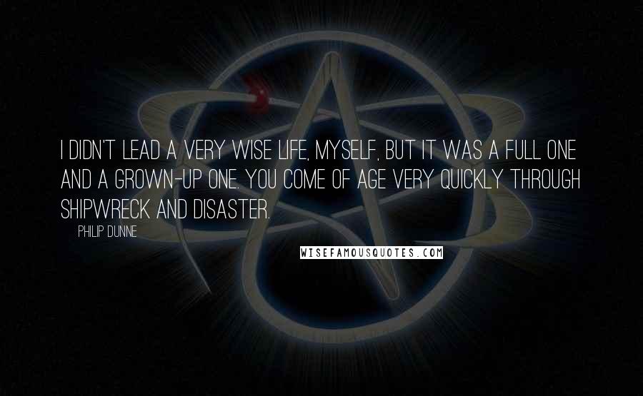 Philip Dunne Quotes: I didn't lead a very wise life, myself, but it was a full one and a grown-up one. You come of age very quickly through shipwreck and disaster.