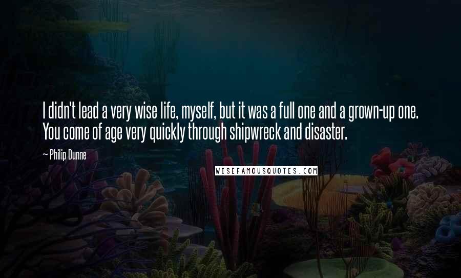 Philip Dunne Quotes: I didn't lead a very wise life, myself, but it was a full one and a grown-up one. You come of age very quickly through shipwreck and disaster.