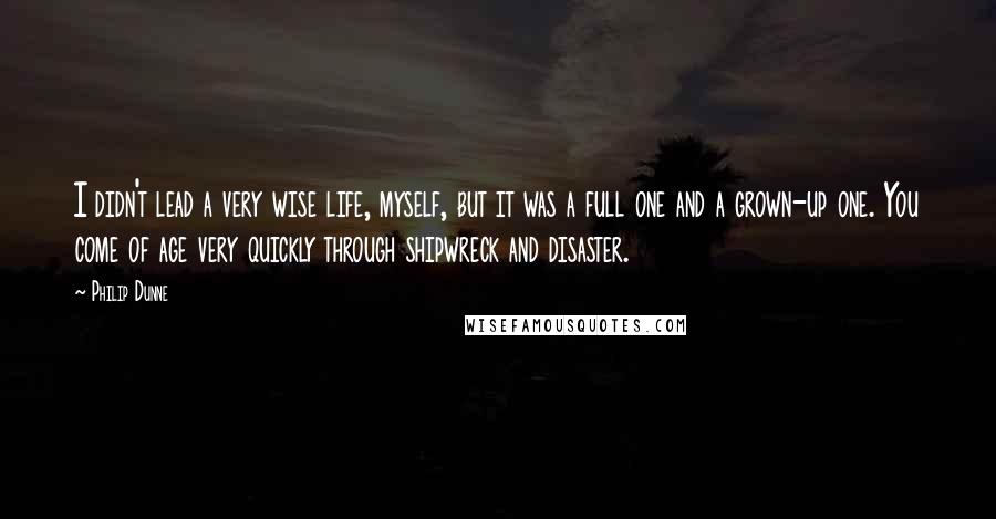 Philip Dunne Quotes: I didn't lead a very wise life, myself, but it was a full one and a grown-up one. You come of age very quickly through shipwreck and disaster.