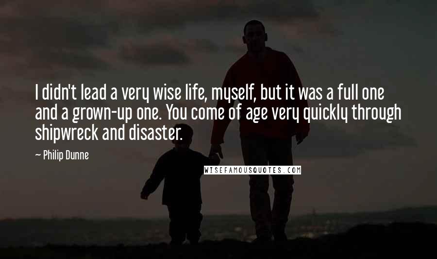 Philip Dunne Quotes: I didn't lead a very wise life, myself, but it was a full one and a grown-up one. You come of age very quickly through shipwreck and disaster.