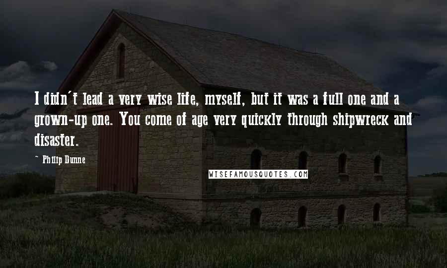 Philip Dunne Quotes: I didn't lead a very wise life, myself, but it was a full one and a grown-up one. You come of age very quickly through shipwreck and disaster.