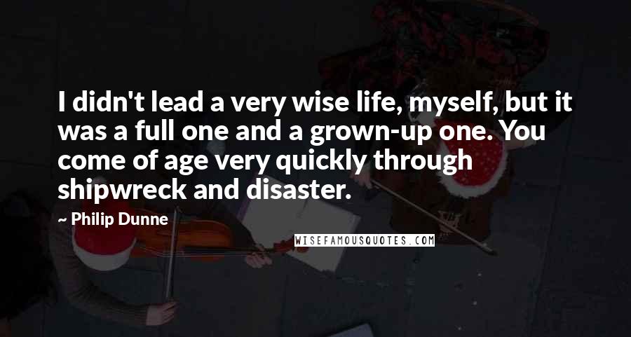 Philip Dunne Quotes: I didn't lead a very wise life, myself, but it was a full one and a grown-up one. You come of age very quickly through shipwreck and disaster.