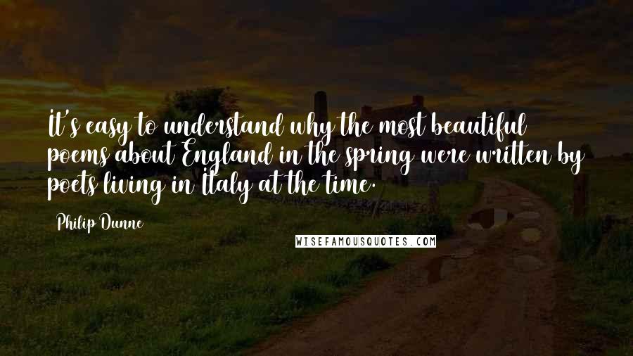 Philip Dunne Quotes: It's easy to understand why the most beautiful poems about England in the spring were written by poets living in Italy at the time.