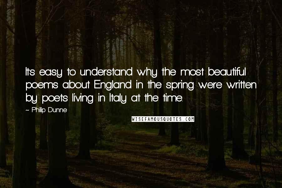 Philip Dunne Quotes: It's easy to understand why the most beautiful poems about England in the spring were written by poets living in Italy at the time.