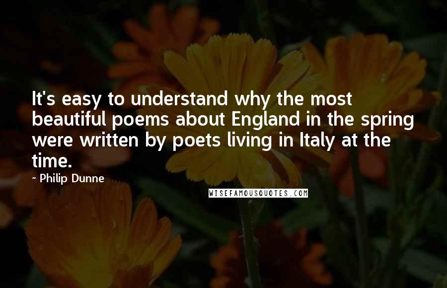 Philip Dunne Quotes: It's easy to understand why the most beautiful poems about England in the spring were written by poets living in Italy at the time.