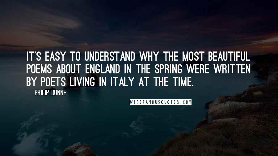 Philip Dunne Quotes: It's easy to understand why the most beautiful poems about England in the spring were written by poets living in Italy at the time.