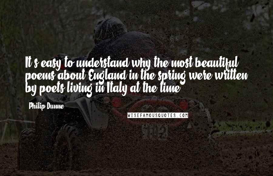 Philip Dunne Quotes: It's easy to understand why the most beautiful poems about England in the spring were written by poets living in Italy at the time.