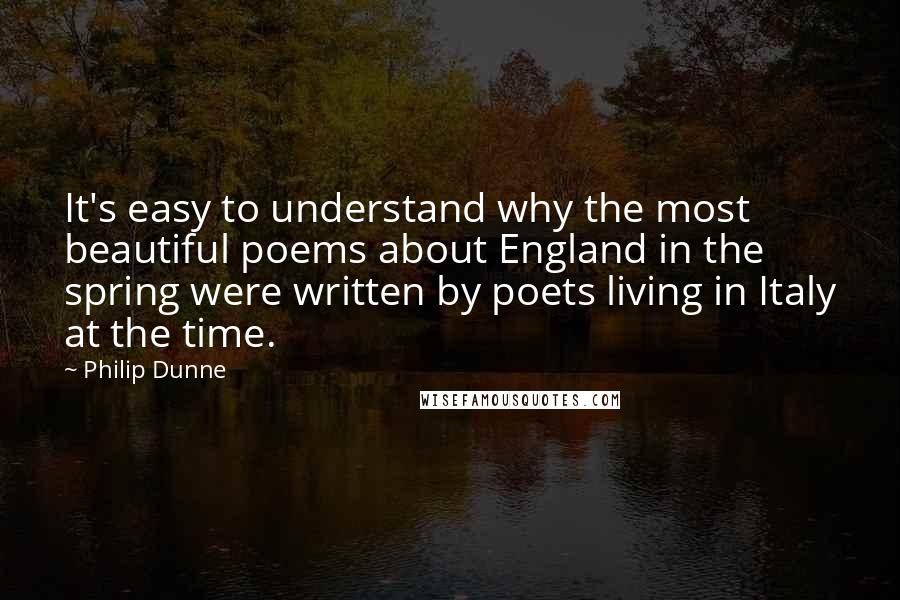 Philip Dunne Quotes: It's easy to understand why the most beautiful poems about England in the spring were written by poets living in Italy at the time.