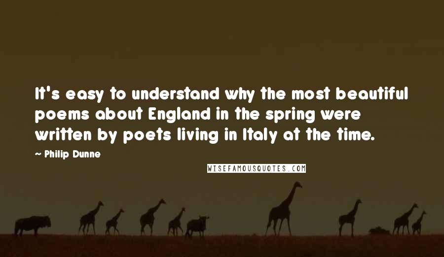 Philip Dunne Quotes: It's easy to understand why the most beautiful poems about England in the spring were written by poets living in Italy at the time.