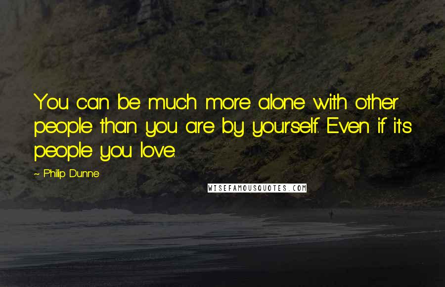 Philip Dunne Quotes: You can be much more alone with other people than you are by yourself. Even if it's people you love.