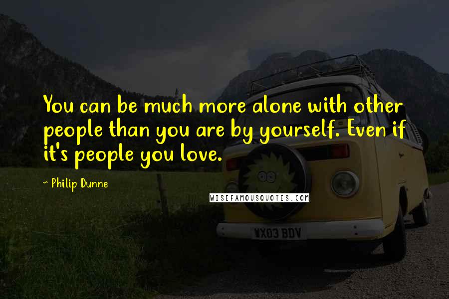 Philip Dunne Quotes: You can be much more alone with other people than you are by yourself. Even if it's people you love.