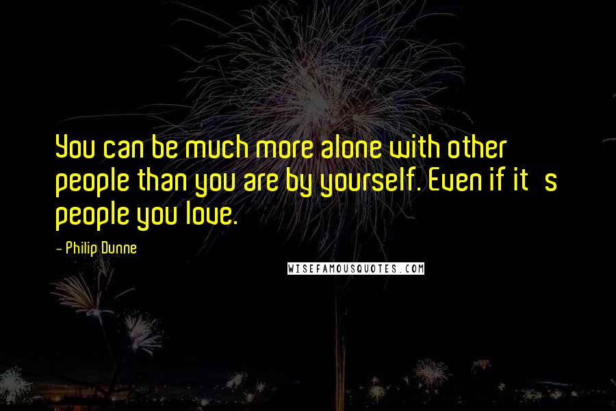 Philip Dunne Quotes: You can be much more alone with other people than you are by yourself. Even if it's people you love.