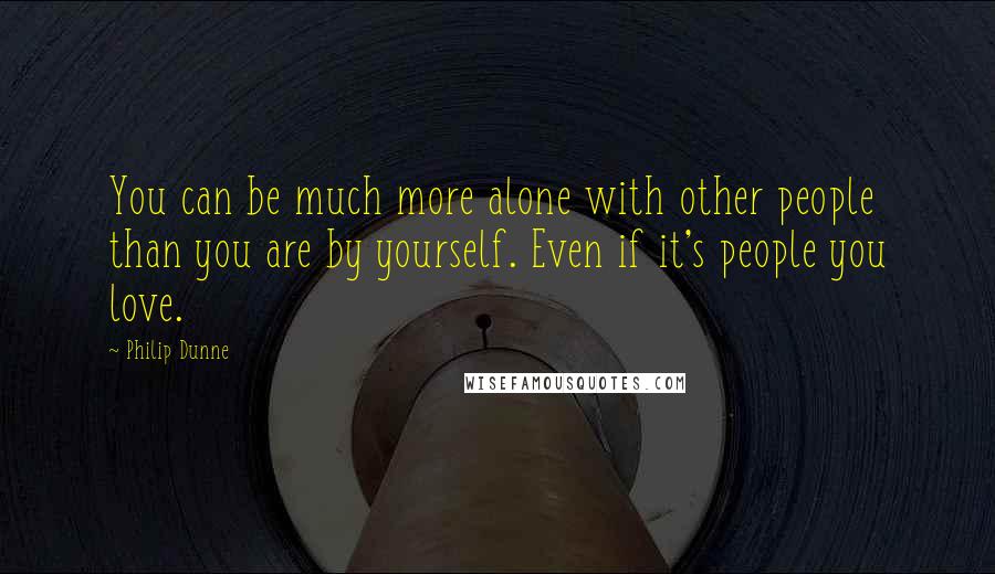 Philip Dunne Quotes: You can be much more alone with other people than you are by yourself. Even if it's people you love.