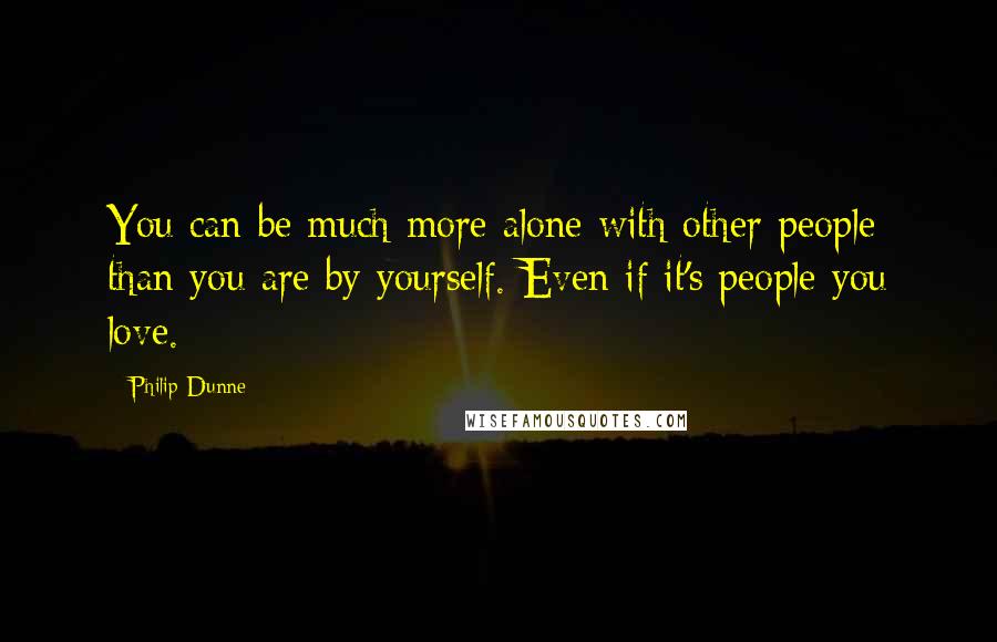 Philip Dunne Quotes: You can be much more alone with other people than you are by yourself. Even if it's people you love.