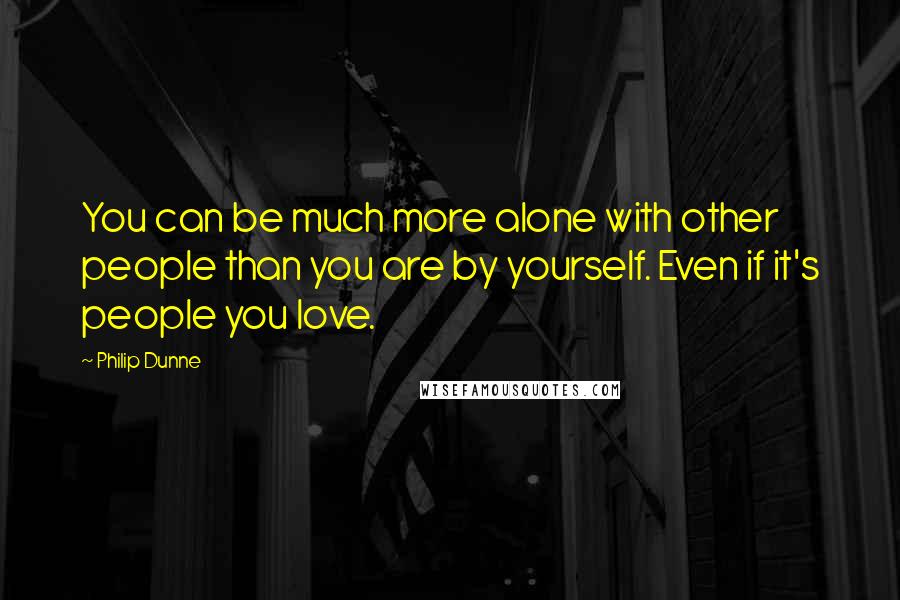 Philip Dunne Quotes: You can be much more alone with other people than you are by yourself. Even if it's people you love.