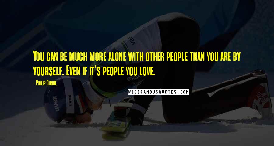 Philip Dunne Quotes: You can be much more alone with other people than you are by yourself. Even if it's people you love.