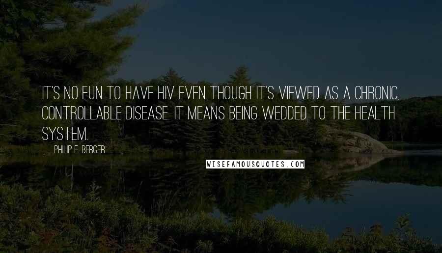 Philip E. Berger Quotes: It's no fun to have HIV even though it's viewed as a chronic, controllable disease. It means being wedded to the health system.