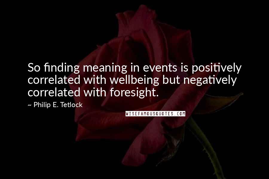 Philip E. Tetlock Quotes: So finding meaning in events is positively correlated with wellbeing but negatively correlated with foresight.