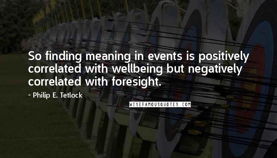 Philip E. Tetlock Quotes: So finding meaning in events is positively correlated with wellbeing but negatively correlated with foresight.