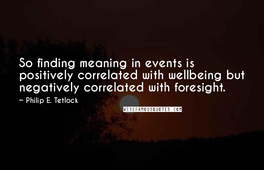 Philip E. Tetlock Quotes: So finding meaning in events is positively correlated with wellbeing but negatively correlated with foresight.