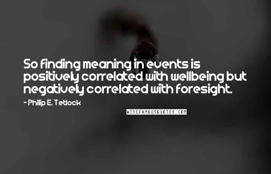 Philip E. Tetlock Quotes: So finding meaning in events is positively correlated with wellbeing but negatively correlated with foresight.