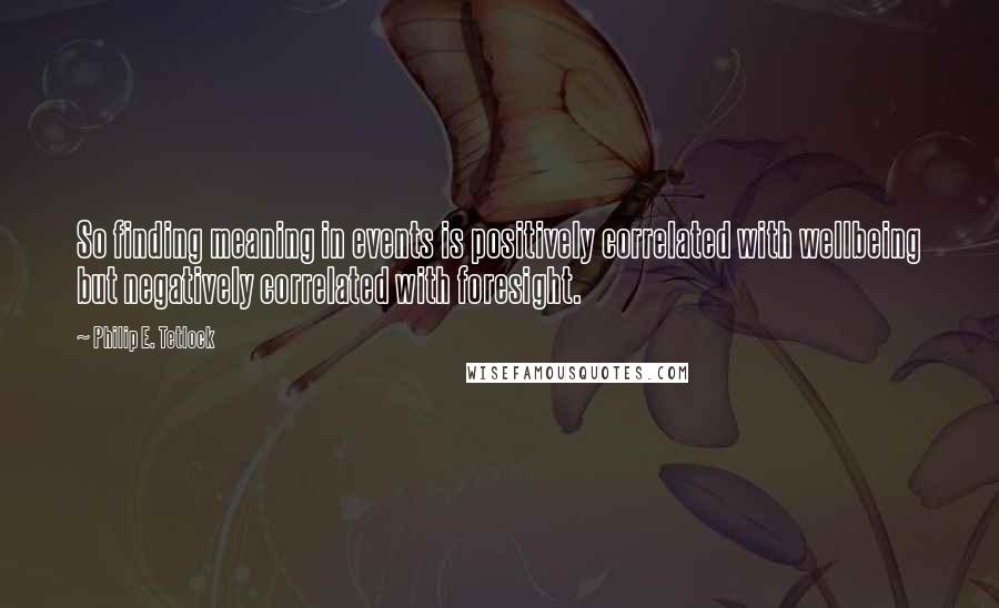 Philip E. Tetlock Quotes: So finding meaning in events is positively correlated with wellbeing but negatively correlated with foresight.