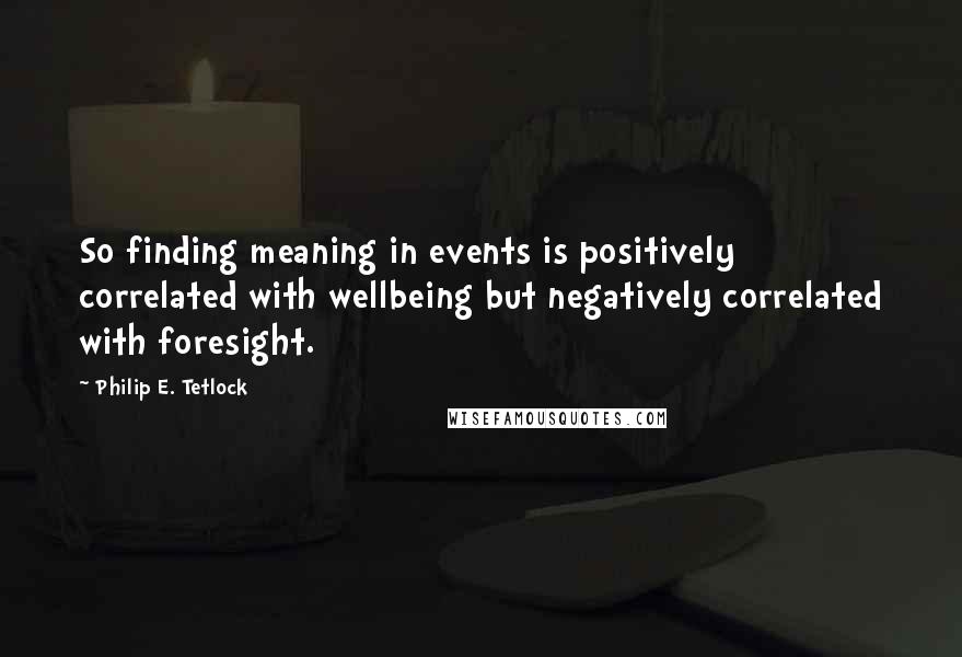 Philip E. Tetlock Quotes: So finding meaning in events is positively correlated with wellbeing but negatively correlated with foresight.