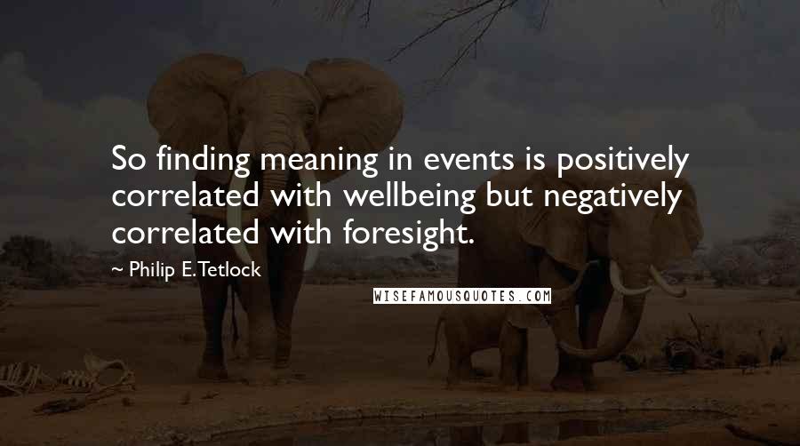 Philip E. Tetlock Quotes: So finding meaning in events is positively correlated with wellbeing but negatively correlated with foresight.