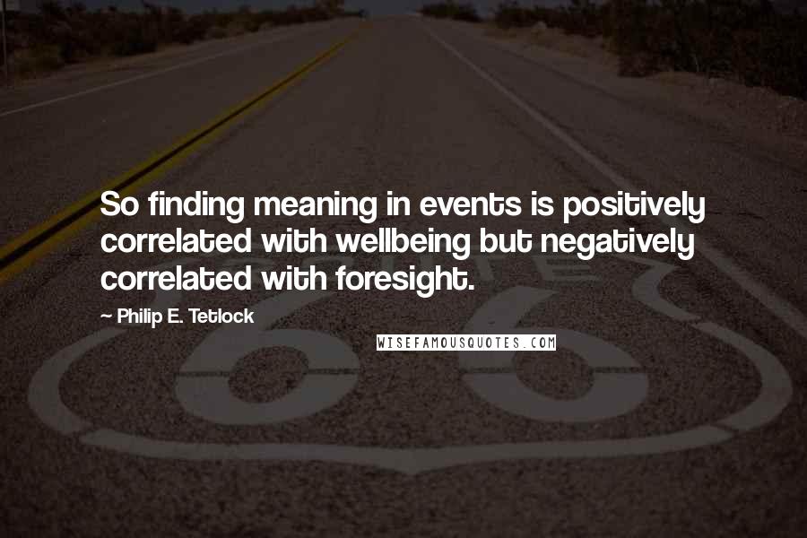 Philip E. Tetlock Quotes: So finding meaning in events is positively correlated with wellbeing but negatively correlated with foresight.