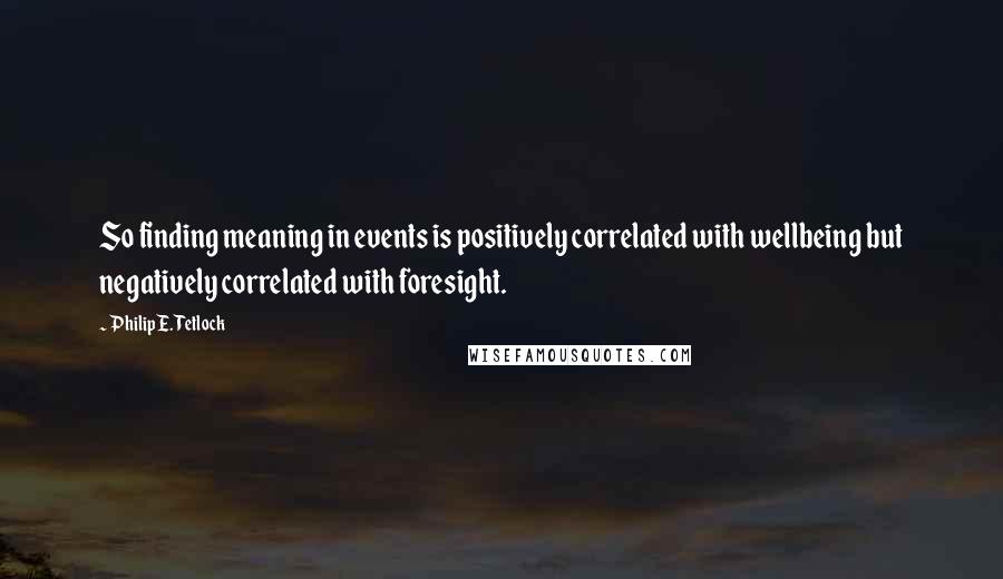 Philip E. Tetlock Quotes: So finding meaning in events is positively correlated with wellbeing but negatively correlated with foresight.