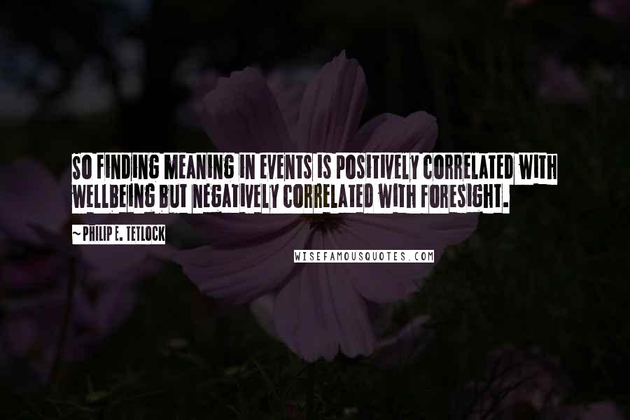 Philip E. Tetlock Quotes: So finding meaning in events is positively correlated with wellbeing but negatively correlated with foresight.