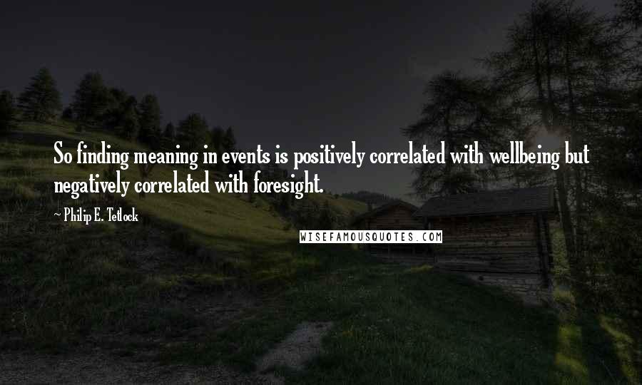 Philip E. Tetlock Quotes: So finding meaning in events is positively correlated with wellbeing but negatively correlated with foresight.