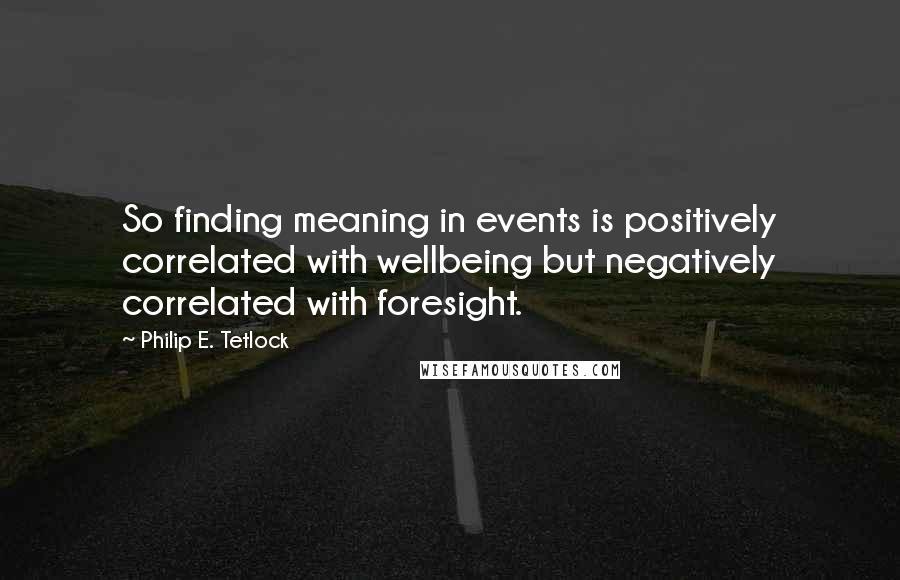 Philip E. Tetlock Quotes: So finding meaning in events is positively correlated with wellbeing but negatively correlated with foresight.