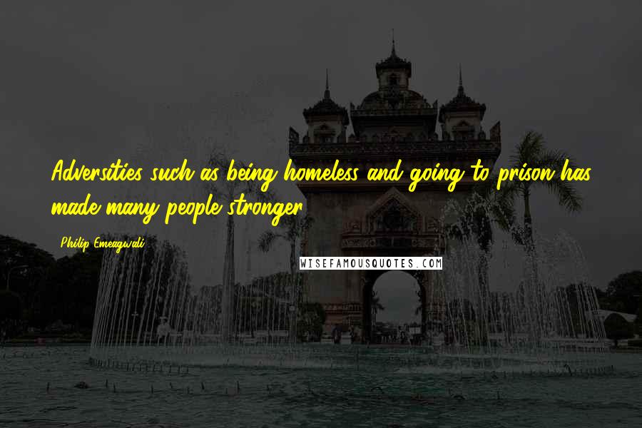 Philip Emeagwali Quotes: Adversities such as being homeless and going to prison has made many people stronger.