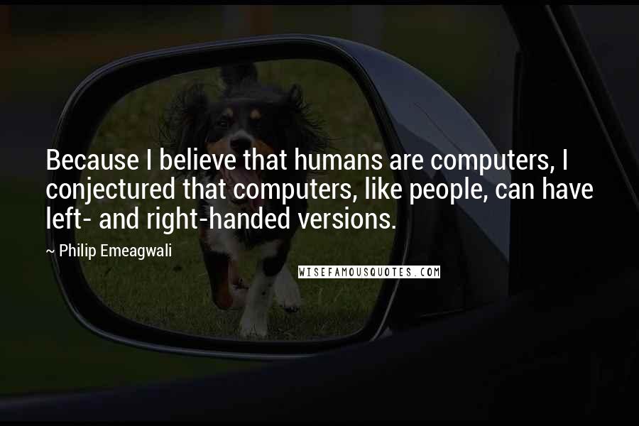 Philip Emeagwali Quotes: Because I believe that humans are computers, I conjectured that computers, like people, can have left- and right-handed versions.