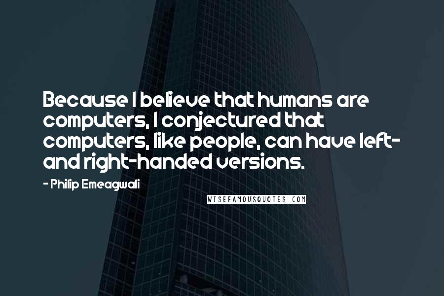 Philip Emeagwali Quotes: Because I believe that humans are computers, I conjectured that computers, like people, can have left- and right-handed versions.