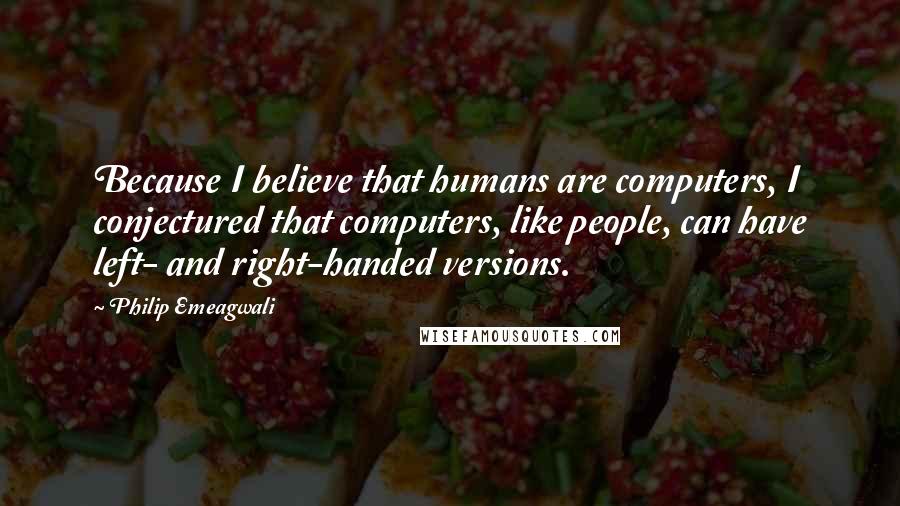 Philip Emeagwali Quotes: Because I believe that humans are computers, I conjectured that computers, like people, can have left- and right-handed versions.